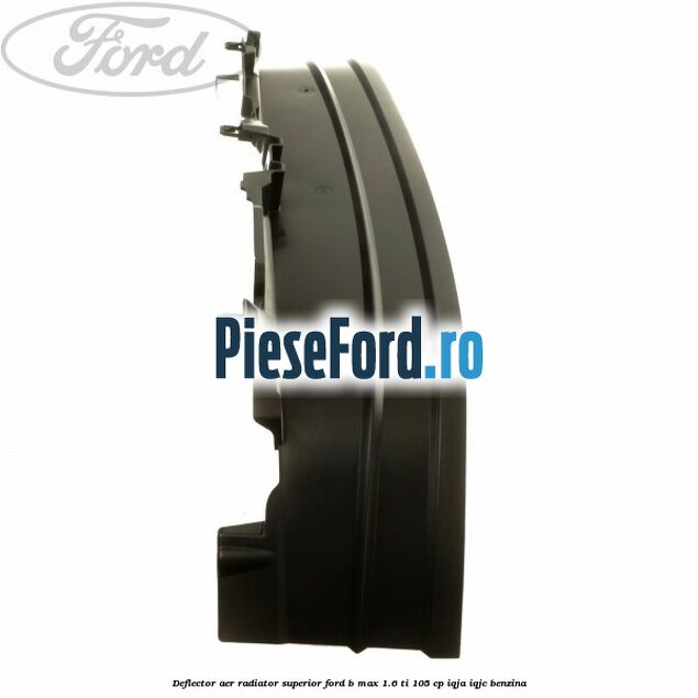 Deflector aer radiator superior Ford B-Max 1.6 Ti 105 cp IQJA, IQJC benzina