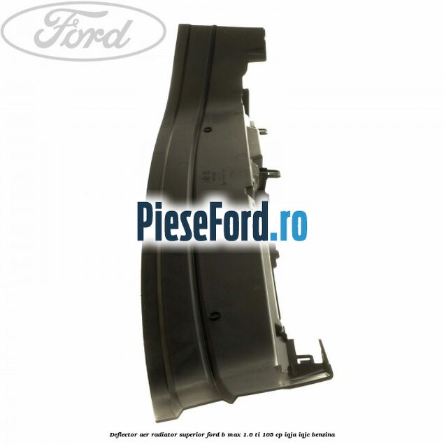 Deflector aer radiator superior Ford B-Max 1.6 Ti 105 cp IQJA, IQJC benzina