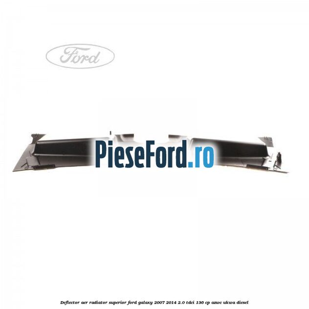 Deflector aer radiator superior Ford Galaxy 2007-2014 2.0 TDCi 136 cp Deflector aer radiator superior Ford Galaxy 2007-2014 2.0 TDCi 136 cp AZWC, UKWA diesel