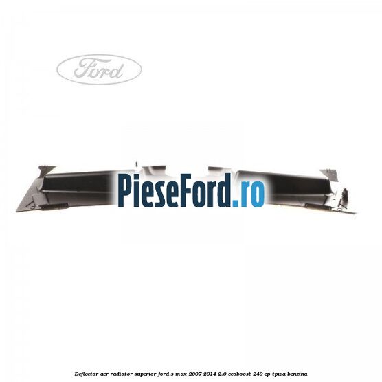 Deflector aer radiator superior Ford S-Max 2007-2014 2.0 EcoBoost 240 cp TPWA benzina