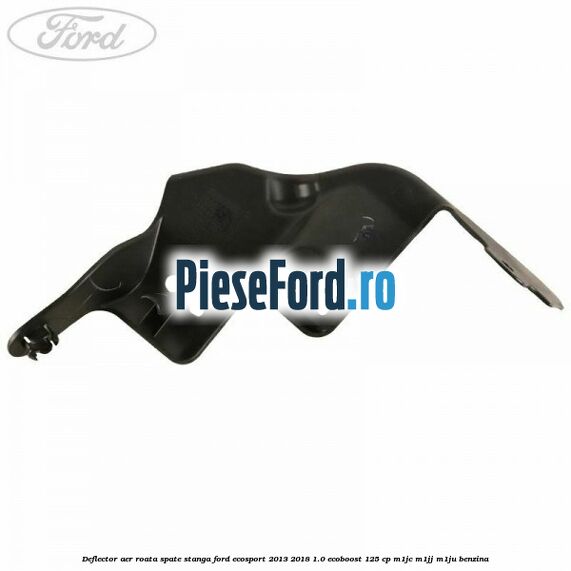 Deflector aer roata spate stanga Ford EcoSport 2013-2018 1.0 EcoBoost 125 cp Deflector aer roata spate stanga Ford EcoSport 2013-2018 1.0 EcoBoost 125 cp M1JC, M1JJ, M1JU benzina