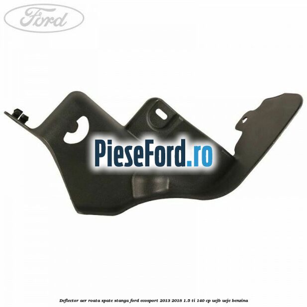 Deflector aer roata spate stanga Ford EcoSport 2013-2018 1.5 Ti 140 cp Deflector aer roata spate stanga Ford EcoSport 2013-2018 1.5 Ti 140 cp UEJB, UEJE benzina