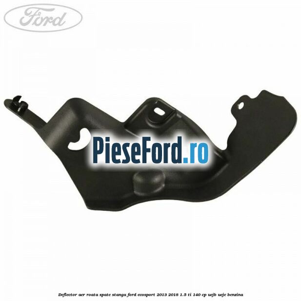 Deflector aer roata spate stanga Ford EcoSport 2013-2018 1.5 Ti 140 cp Deflector aer roata spate stanga Ford EcoSport 2013-2018 1.5 Ti 140 cp UEJB, UEJE benzina
