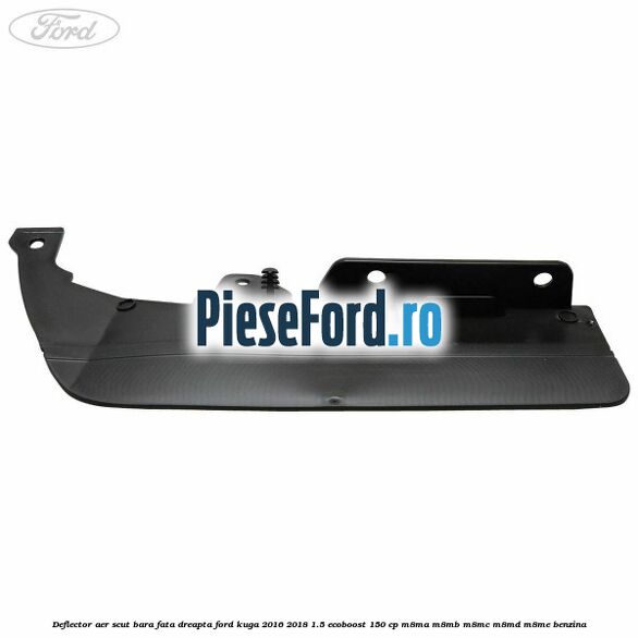 Deflector aer scut bara fata dreapta Ford Kuga 2016-2018 1.5 EcoBoost 150 cp Deflector aer scut bara fata dreapta Ford Kuga 2016-2018 1.5 EcoBoost 150 cp M8MA, M8MB, M8MC, M8MD, M8ME benzina