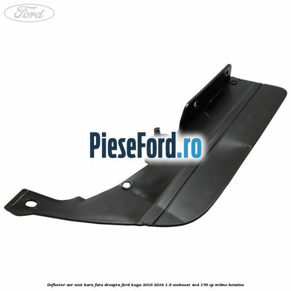 Deflector aer scut bara fata dreapta Ford Kuga 2016-2018 1.5 EcoBoost 4x4 176 cp Deflector aer scut bara fata dreapta Ford Kuga 2016-2018 1.5 EcoBoost 4x4 176 cp M9ME benzina