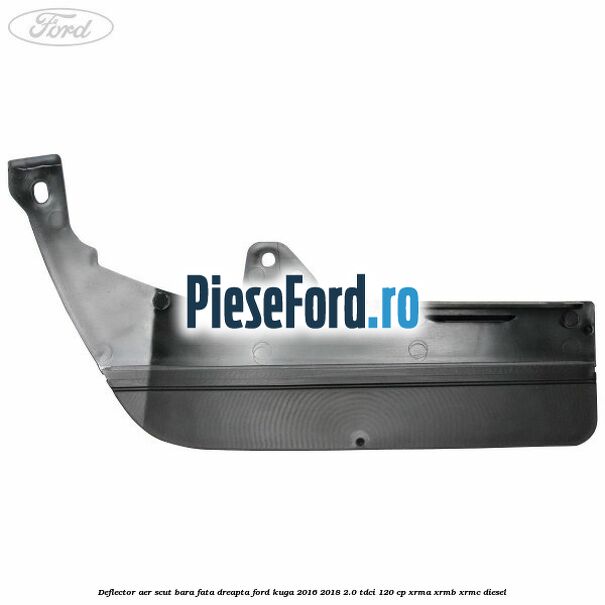 Deflector aer scut bara fata dreapta Ford Kuga 2016-2018 2.0 TDCi 120 cp XRMA, XRMB, XRMC diesel