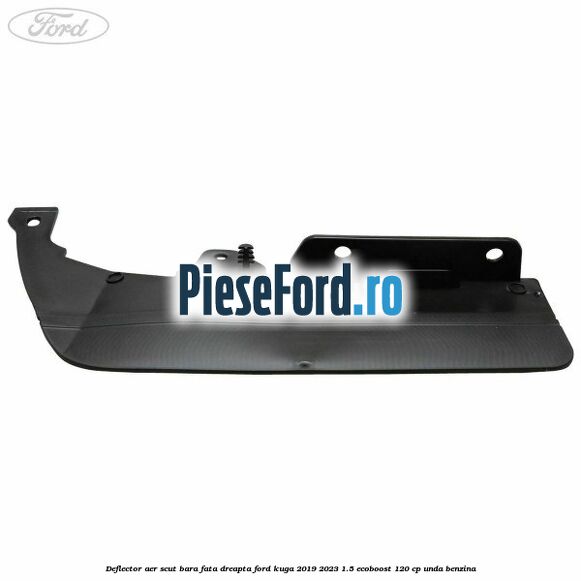 Deflector aer scut bara fata dreapta Ford Kuga 2019-2023 1.5 EcoBoost 120 cp UNDA benzina