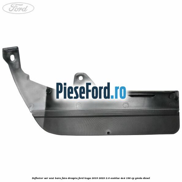 Deflector aer scut bara fata dreapta Ford Kuga 2019-2023 2.0 EcoBlue 4x4 190 cp YMDA diesel
