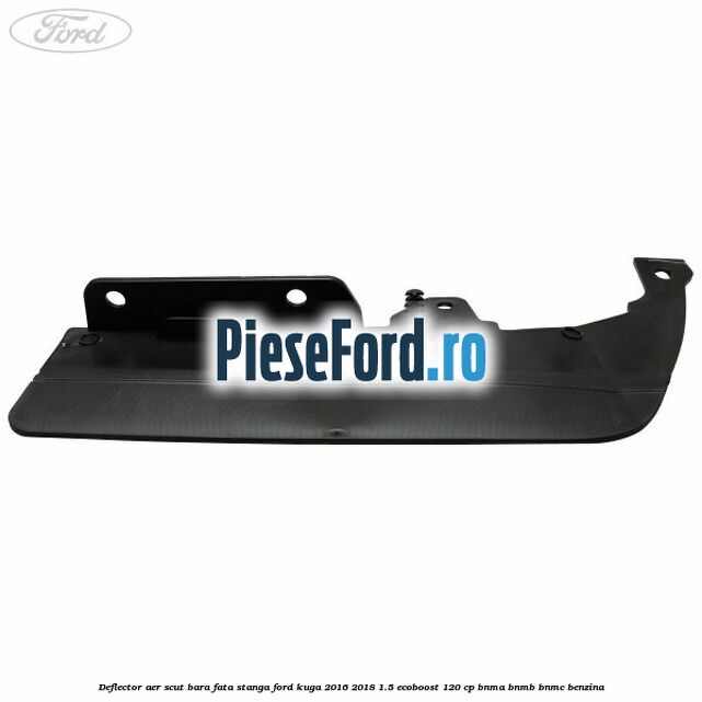 Deflector aer scut bara fata stanga Ford Kuga 2016-2018 1.5 EcoBoost 120 cp BNMA, BNMB, BNMC benzina