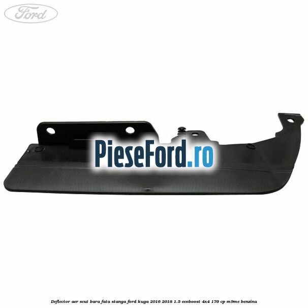 Deflector aer scut bara fata stanga Ford Kuga 2016-2018 1.5 EcoBoost 4x4 176 cp M9ME benzina
