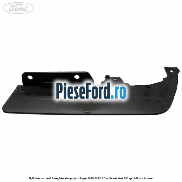 Deflector aer scut bara fata stanga Ford Kuga 2016-2018 2.0 EcoBoost 4x4 230 cp C20HDTX benzina