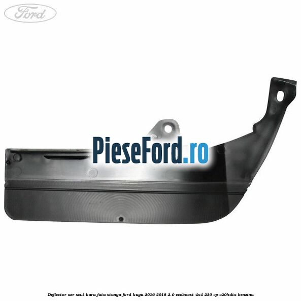 Deflector aer scut bara fata stanga Ford Kuga 2016-2018 2.0 EcoBoost 4x4 230 cp C20HDTX benzina