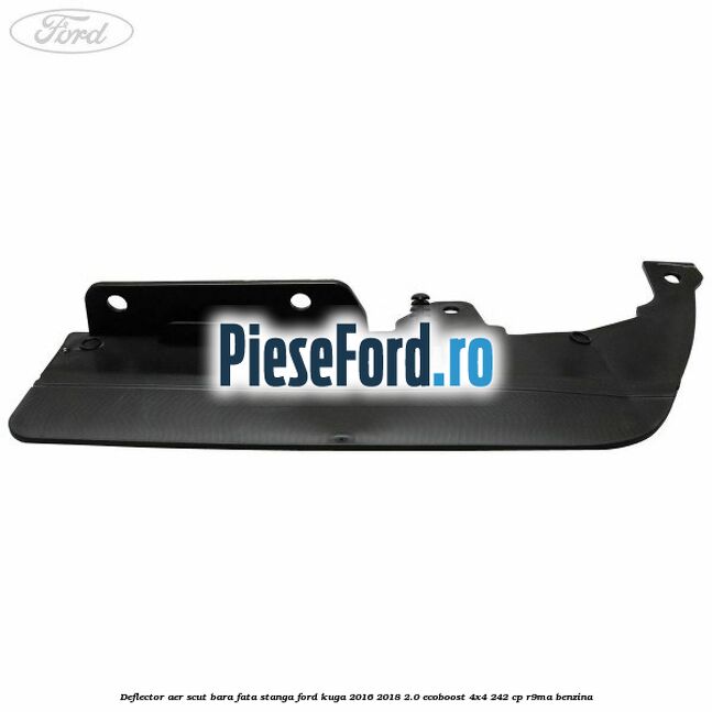 Deflector aer scut bara fata stanga Ford Kuga 2016-2018 2.0 EcoBoost 4x4 242 cp R9MA benzina