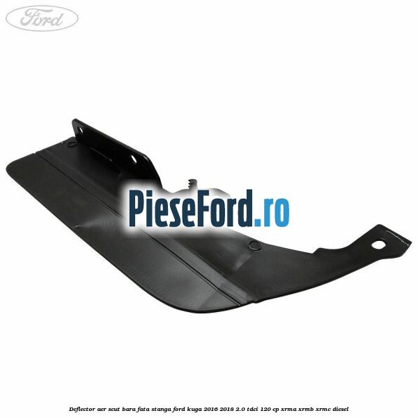 Deflector aer scut bara fata stanga Ford Kuga 2016-2018 2.0 TDCi 120 cp XRMA, XRMB, XRMC diesel
