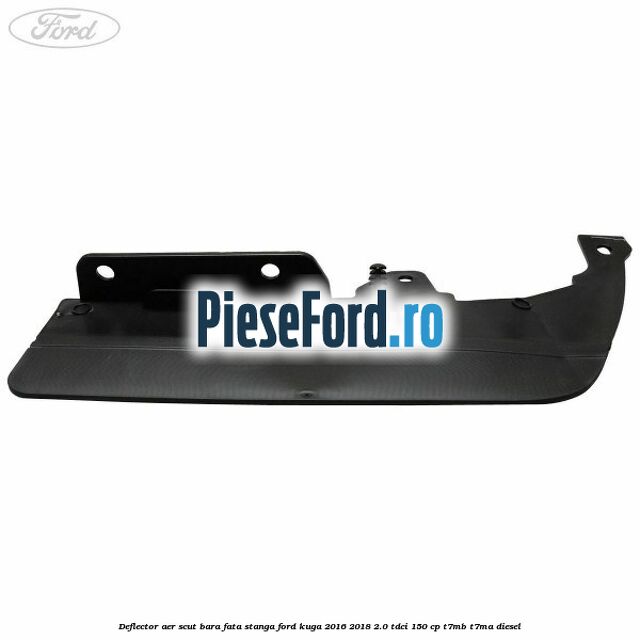 Deflector aer scut bara fata stanga Ford Kuga 2016-2018 2.0 TDCi 150 cp T7MB, T7MA diesel