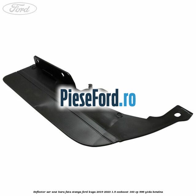 Deflector aer scut bara fata stanga Ford Kuga 2019-2023 1.5 EcoBoost 183 cp 996, Y1DA benzina