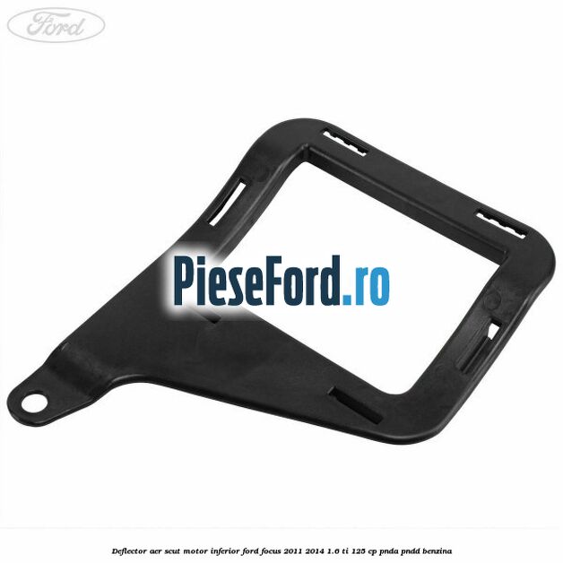 Deflector aer scut motor inferior Ford Focus 2011-2014 1.6 Ti 125 cp Deflector aer scut motor inferior Ford Focus 2011-2014 1.6 Ti 125 cp PNDA, PNDD benzina