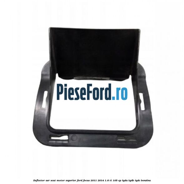 Deflector aer scut motor superior Ford Focus 2011-2014 1.6 Ti 105 cp Deflector aer scut motor superior Ford Focus 2011-2014 1.6 Ti 105 cp IQDA, IQDB, IQDC benzina