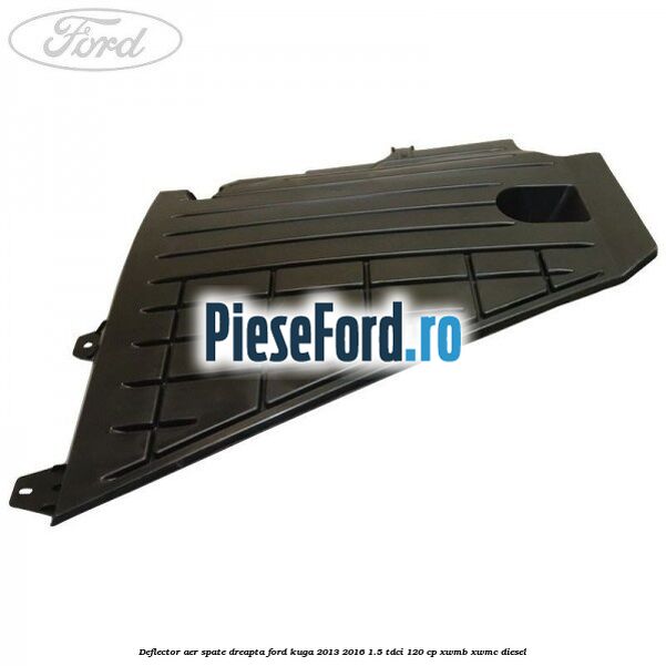 Deflector aer spate dreapta Ford Kuga 2013-2016 1.5 TDCi 120 cp XWMB, XWMC diesel
