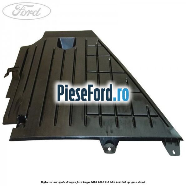 Deflector aer spate dreapta Ford Kuga 2013-2016 2.0 TDCi 4x4 140 cp UFMA diesel