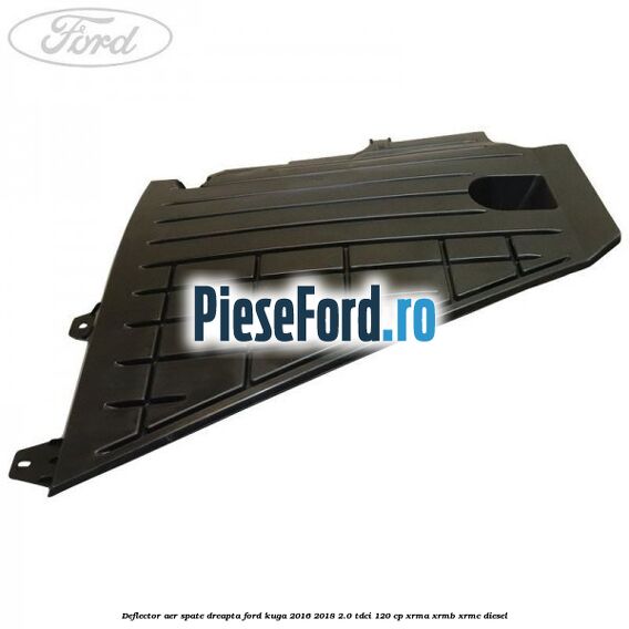 Deflector aer spate dreapta Ford Kuga 2016-2018 2.0 TDCi 120 cp Deflector aer spate dreapta Ford Kuga 2016-2018 2.0 TDCi 120 cp XRMA, XRMB, XRMC diesel