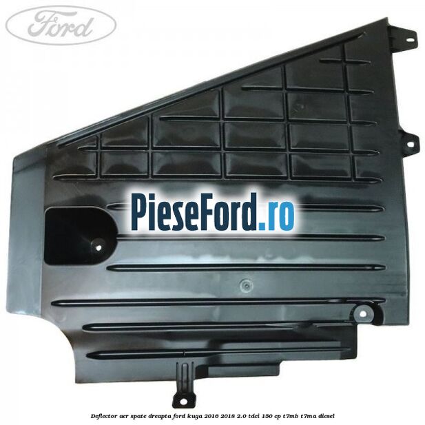 Deflector aer spate dreapta Ford Kuga 2016-2018 2.0 TDCi 150 cp Deflector aer spate dreapta Ford Kuga 2016-2018 2.0 TDCi 150 cp T7MB, T7MA diesel