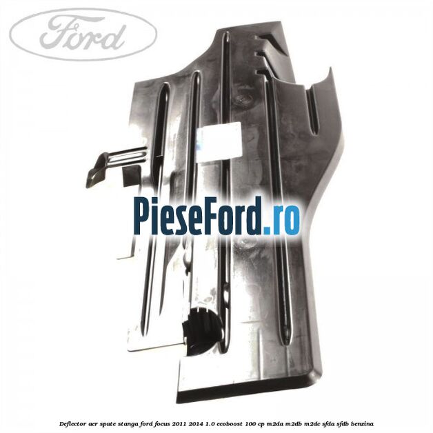 Deflector aer spate stanga Ford Focus 2011-2014 1.0 EcoBoost 100 cp M2DA, M2DB, M2DC, SFDA, SFDB benzina