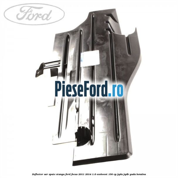 Deflector aer spate stanga Ford Focus 2011-2014 1.6 EcoBoost 150 cp Deflector aer spate stanga Ford Focus 2011-2014 1.6 EcoBoost 150 cp JQDA, JQDB, YUDA benzina