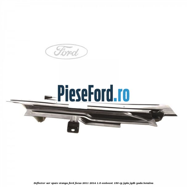 Deflector aer spate stanga Ford Focus 2011-2014 1.6 EcoBoost 150 cp Deflector aer spate stanga Ford Focus 2011-2014 1.6 EcoBoost 150 cp JQDA, JQDB, YUDA benzina