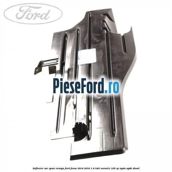 Deflector aer spate stanga Ford Focus 2014-2018 1.6 TDCi ECOnetic 105 cp NGDA, NGDB diesel