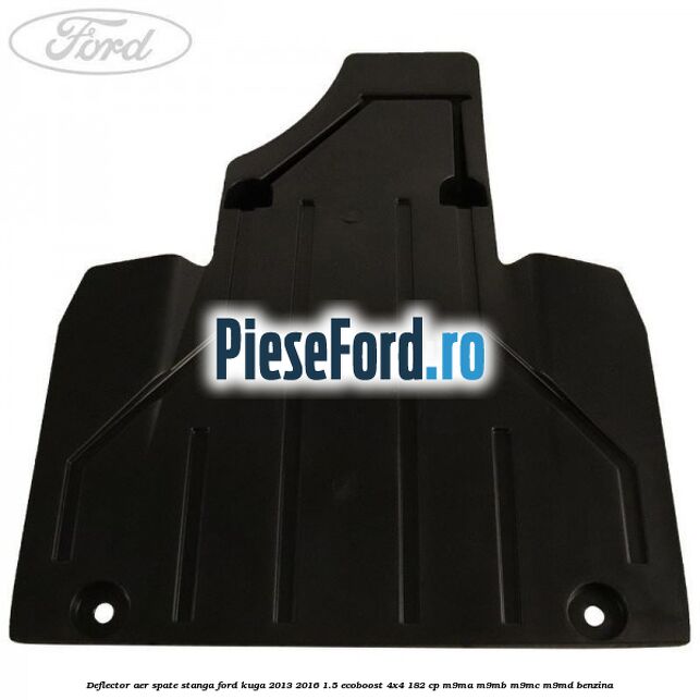 Deflector aer spate stanga Ford Kuga 2013-2016 1.5 EcoBoost 4x4 182 cp Deflector aer spate stanga Ford Kuga 2013-2016 1.5 EcoBoost 4x4 182 cp M9MA, M9MB, M9MC, M9MD benzina