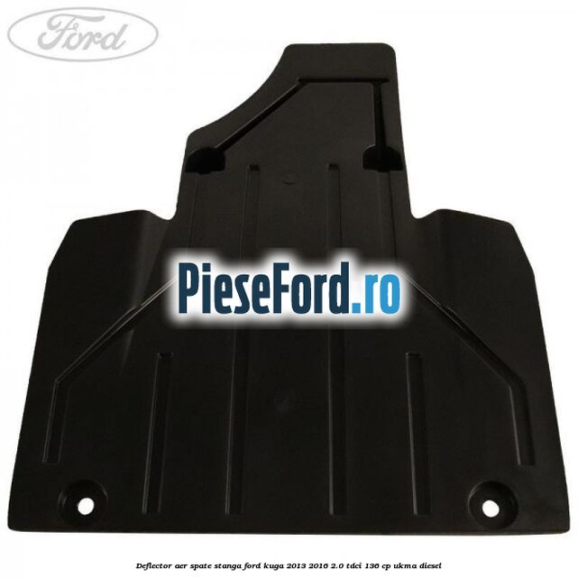 Deflector aer spate stanga Ford Kuga 2013-2016 2.0 TDCi 136 cp UKMA diesel