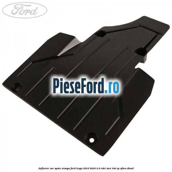 Deflector aer spate stanga Ford Kuga 2013-2016 2.0 TDCi 4x4 140 cp UFMA diesel