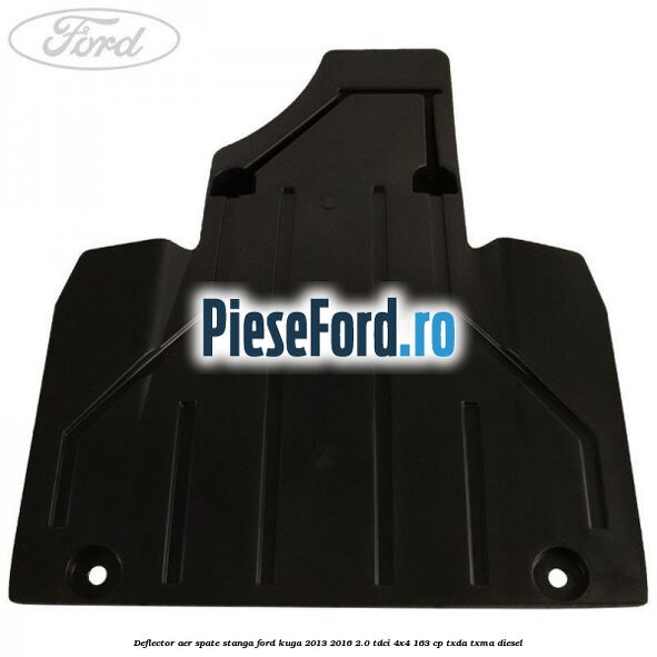 Deflector aer spate stanga Ford Kuga 2013-2016 2.0 TDCi 4x4 163 cp TXDA, TXMA diesel