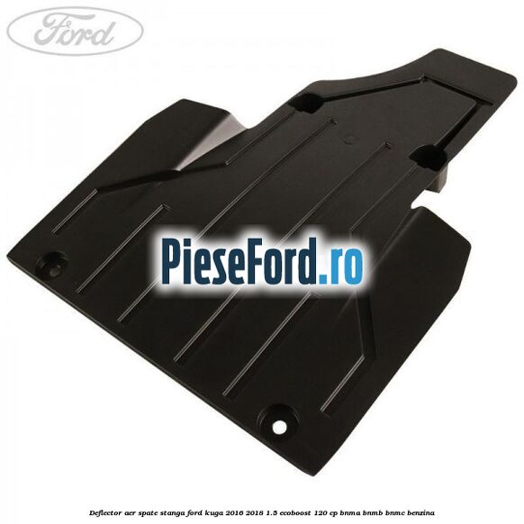 Deflector aer spate stanga Ford Kuga 2016-2018 1.5 EcoBoost 120 cp BNMA, BNMB, BNMC benzina