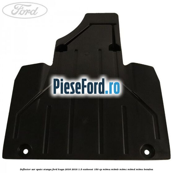 Deflector aer spate stanga Ford Kuga 2016-2018 1.5 EcoBoost 150 cp M8MA, M8MB, M8MC, M8MD, M8ME benzina