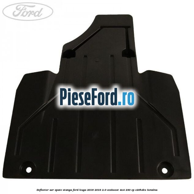 Deflector aer spate stanga Ford Kuga 2016-2018 2.0 EcoBoost 4x4 230 cp C20HDTX benzina