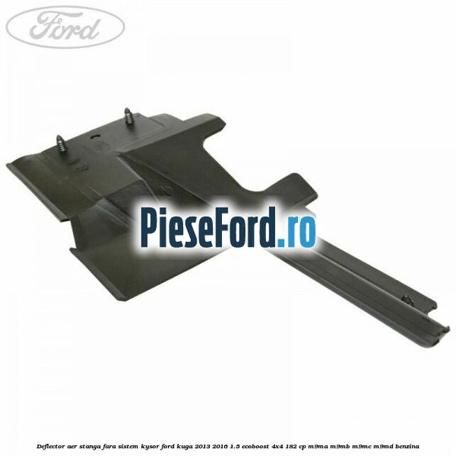 Deflector aer stanga fara sistem Kysor Ford Kuga 2013-2016 1.5 EcoBoost 4x4 182 cp M9MA, M9MB, M9MC, M9MD benzina