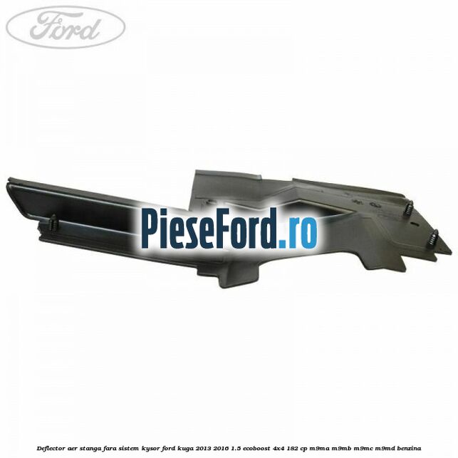 Deflector aer stanga fara sistem Kysor Ford Kuga 2013-2016 1.5 EcoBoost 4x4 182 cp M9MA, M9MB, M9MC, M9MD benzina