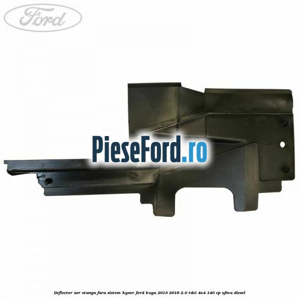 Deflector aer stanga fara sistem Kysor Ford Kuga 2013-2016 2.0 TDCi 4x4 140 cp UFMA diesel