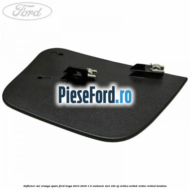 Deflector aer stanga spate Ford Kuga 2013-2016 1.5 EcoBoost 4x4 182 cp M9MA, M9MB, M9MC, M9MD benzina
