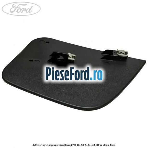 Deflector aer stanga spate Ford Kuga 2013-2016 2.0 TDCi 4x4 136 cp UKMA diesel