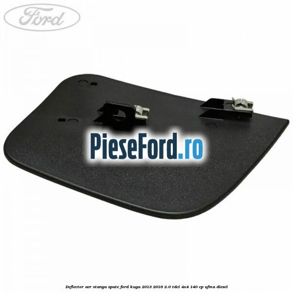 Deflector aer stanga spate Ford Kuga 2013-2016 2.0 TDCi 4x4 140 cp UFMA diesel