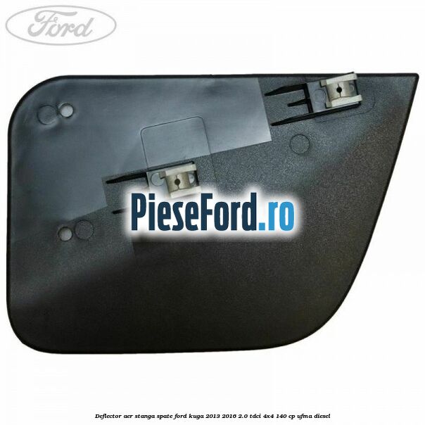 Deflector aer stanga spate Ford Kuga 2013-2016 2.0 TDCi 4x4 140 cp UFMA diesel