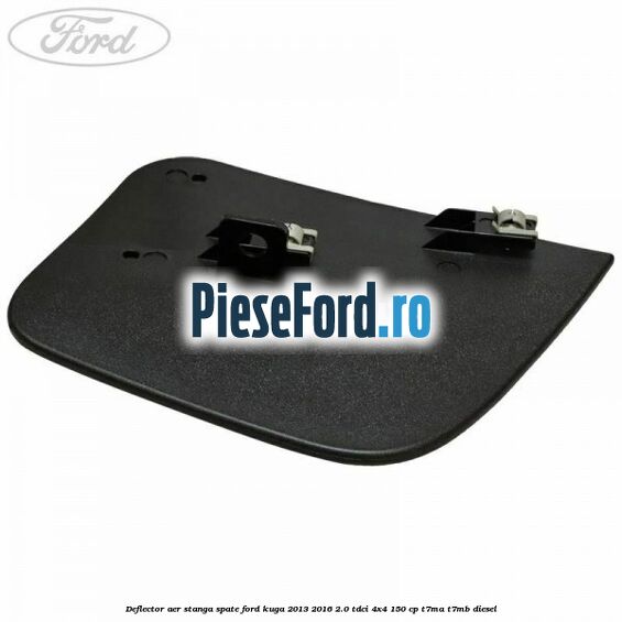 Deflector aer stanga spate Ford Kuga 2013-2016 2.0 TDCi 4x4 150 cp T7MA, T7MB diesel