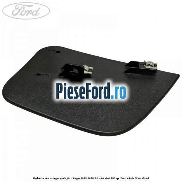 Deflector aer stanga spate Ford Kuga 2013-2016 2.0 TDCi 4x4 180 cp Deflector aer stanga spate Ford Kuga 2013-2016 2.0 TDCi 4x4 180 cp T8MA, T8MB, T8MC diesel