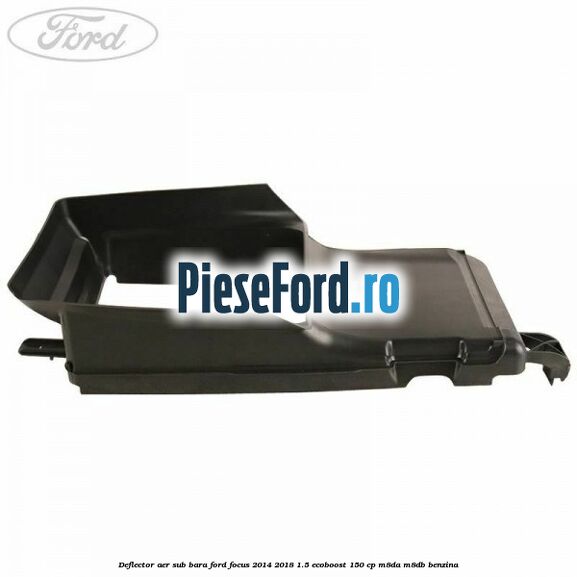Deflector aer sub bara Ford Focus 2014-2018 1.5 EcoBoost 150 cp Deflector aer sub bara Ford Focus 2014-2018 1.5 EcoBoost 150 cp M8DA, M8DB benzina
