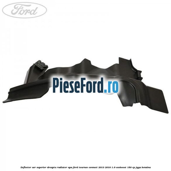 Deflector aer superior dreapta radiator apa Ford Tourneo Connect 2013-2018 1.6 EcoBoost 150 cp Deflector aer superior dreapta radiator apa Ford Tourneo Connect 2013-2018 1.6 EcoBoost 150 cp JQGA benzina