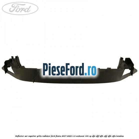 Deflector aer superior grila radiator Ford Fiesta 2017-2023 1.0 EcoBoost 101 cp SFJE, SFJF, SFJH, SFJJ, SFJK, SFJN benzina