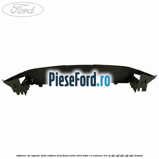Deflector aer superior grila radiator Ford Fiesta Active 2018-2023 1.0 EcoBoost 101 cp SFJE, SFJF, SFJH, SFJJ, SFJK benzina